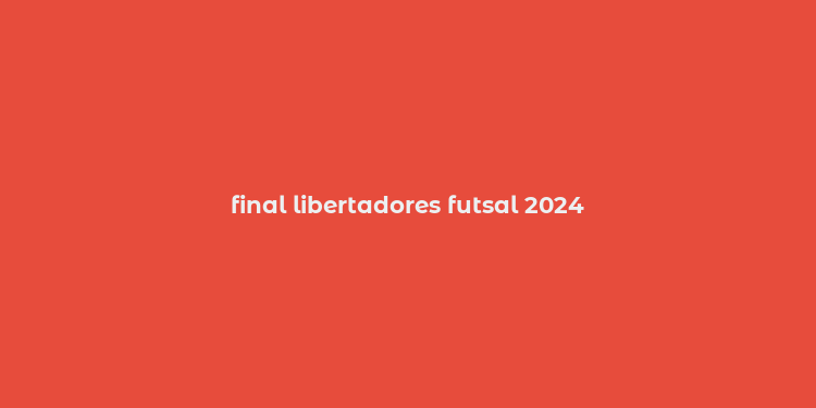 final libertadores futsal 2024