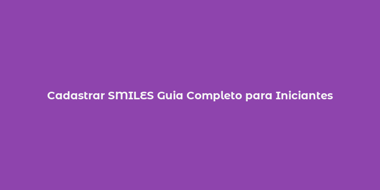 Cadastrar SMILES Guia Completo para Iniciantes