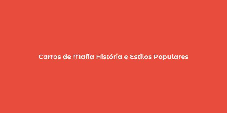 Carros de Mafia História e Estilos Populares