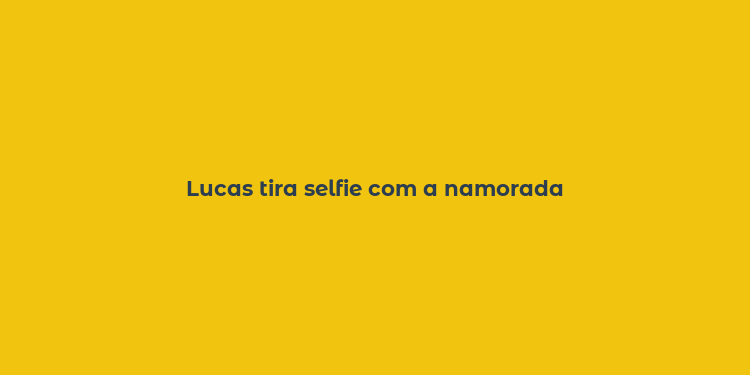 Lucas tira selfie com a namorada