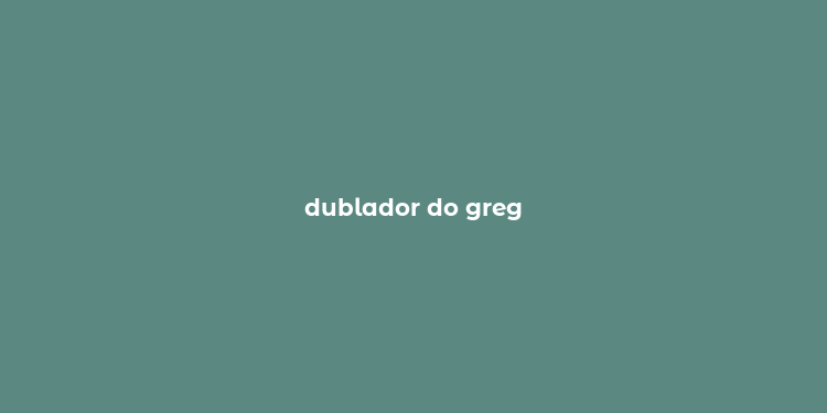 dublador do greg