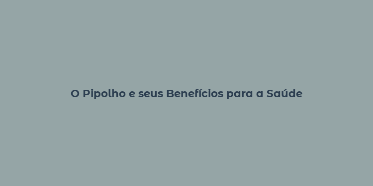 O Pipolho e seus Benefícios para a Saúde