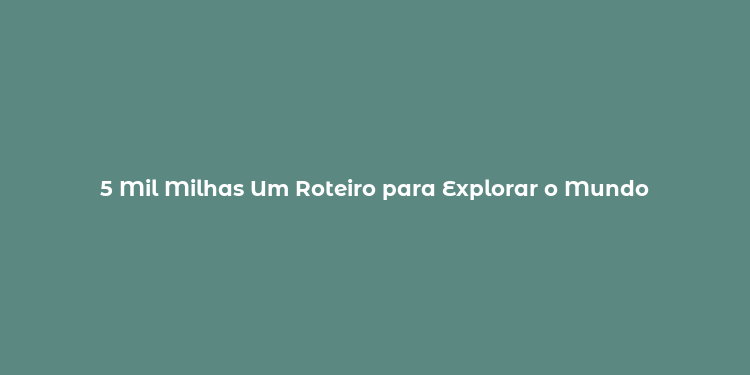 5 Mil Milhas Um Roteiro para Explorar o Mundo