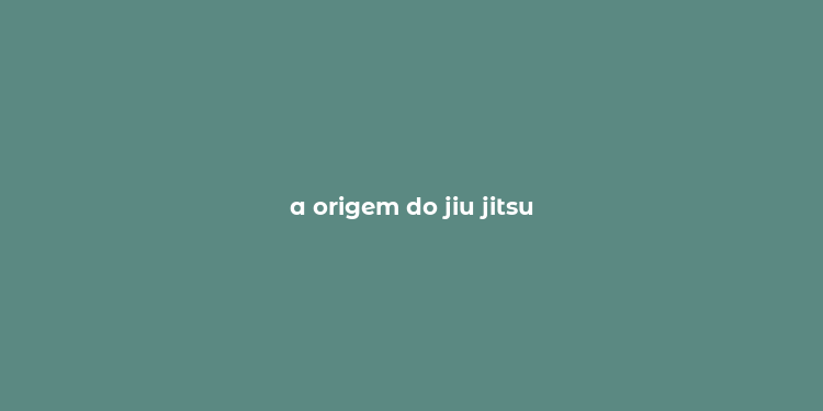 a origem do jiu jitsu