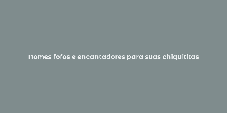 Nomes fofos e encantadores para suas chiquititas