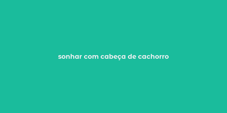 sonhar com cabeça de cachorro