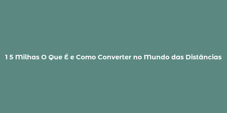 1 5 Milhas O Que É e Como Converter no Mundo das Distâncias