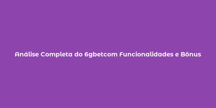 Análise Completa do 6gbetcom Funcionalidades e Bônus