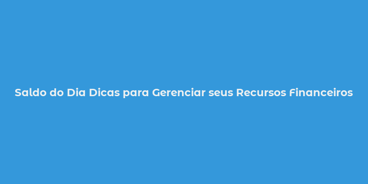 Saldo do Dia Dicas para Gerenciar seus Recursos Financeiros