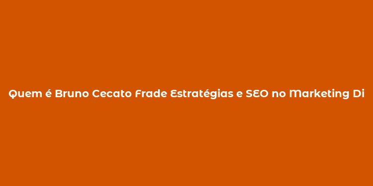 Quem é Bruno Cecato Frade Estratégias e SEO no Marketing Digital