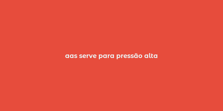 aas serve para pressão alta