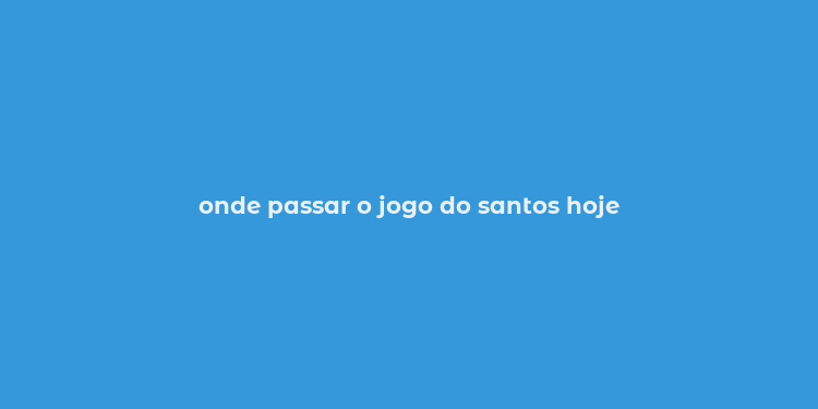 onde passar o jogo do santos hoje