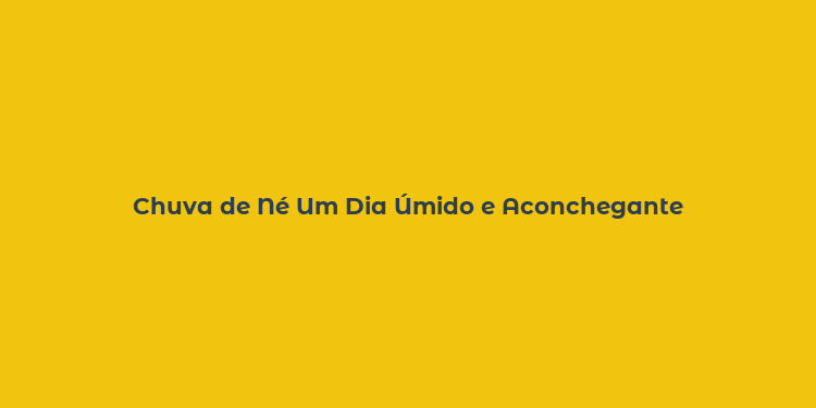 Chuva de Né Um Dia Úmido e Aconchegante