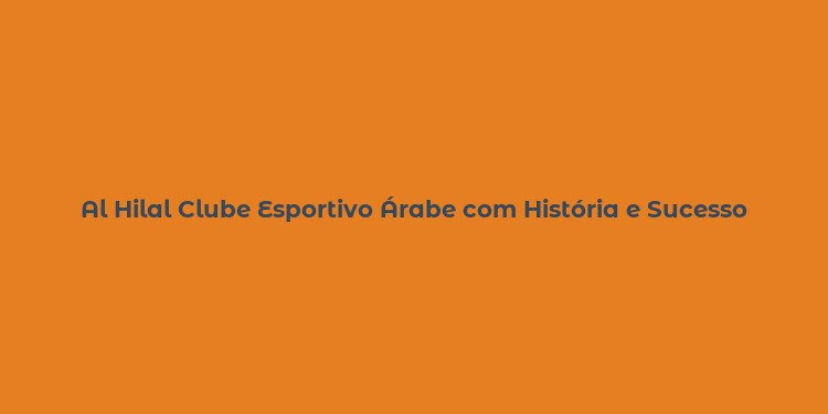 Al Hilal Clube Esportivo Árabe com História e Sucesso