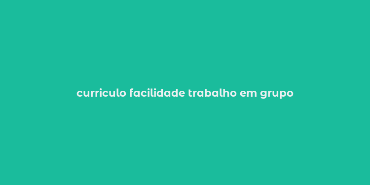 curriculo facilidade trabalho em grupo