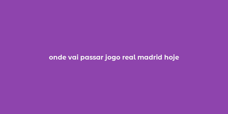 onde vai passar jogo real madrid hoje