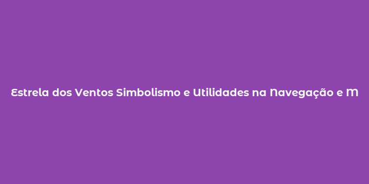 Estrela dos Ventos Simbolismo e Utilidades na Navegação e Meteorologia