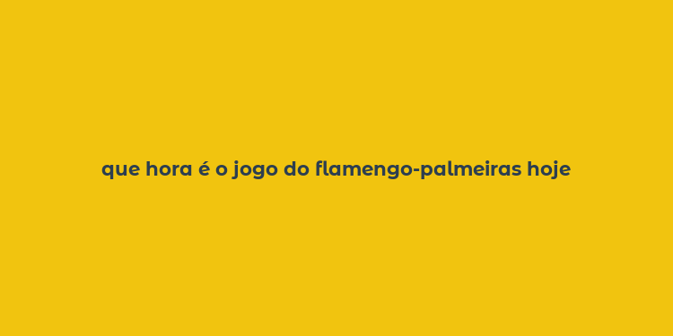 que hora é o jogo do flamengo-palmeiras hoje