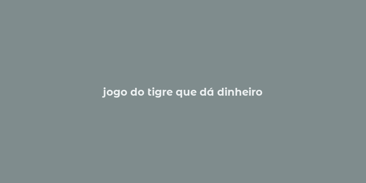 jogo do tigre que dá dinheiro