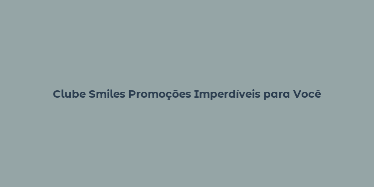 Clube Smiles Promoções Imperdíveis para Você