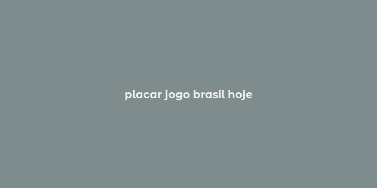 placar jogo brasil hoje