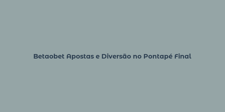 Betaobet Apostas e Diversão no Pontapé Final