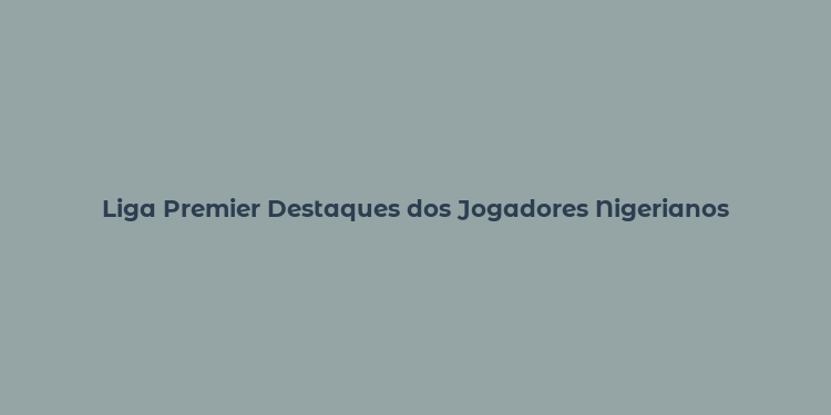 Liga Premier Destaques dos Jogadores Nigerianos