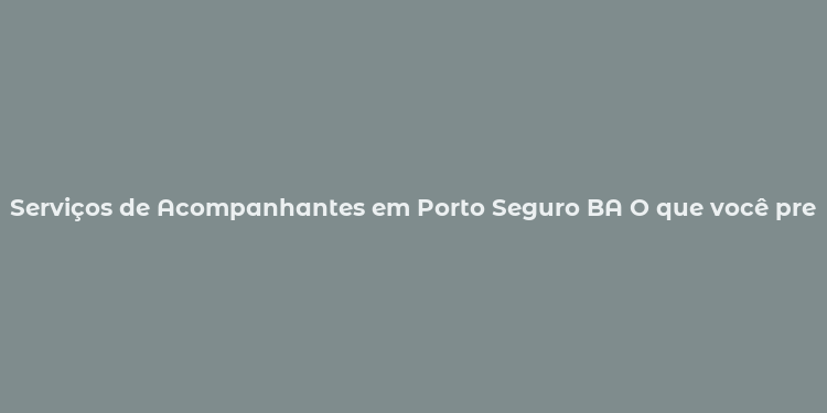 Serviços de Acompanhantes em Porto Seguro BA O que você precisa saber