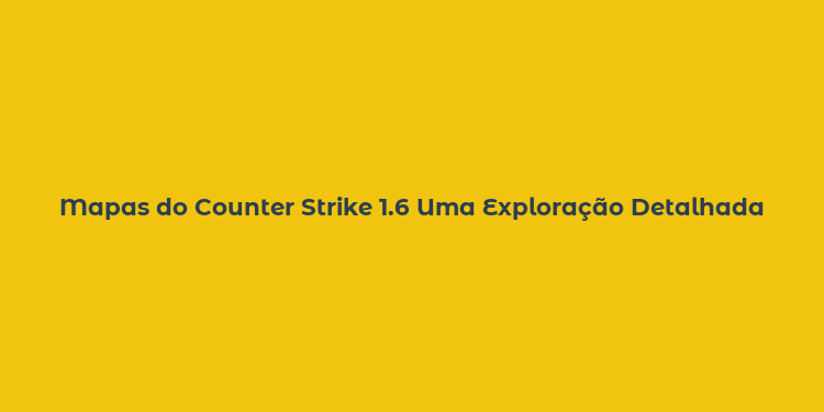 Mapas do Counter Strike 1.6 Uma Exploração Detalhada