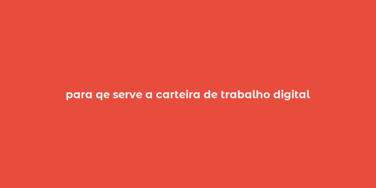 para qe serve a carteira de trabalho digital