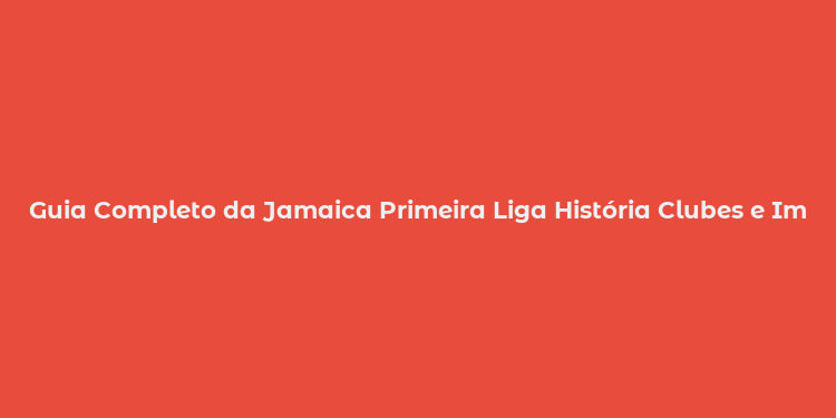 Guia Completo da Jamaica Primeira Liga História Clubes e Impacto