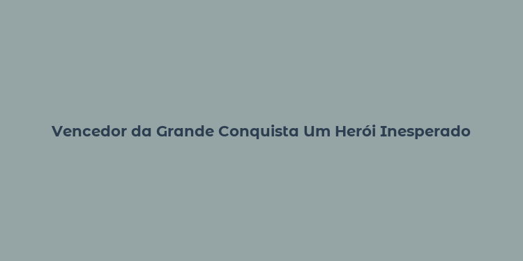 Vencedor da Grande Conquista Um Herói Inesperado