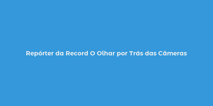 Repórter da Record O Olhar por Trás das Câmeras