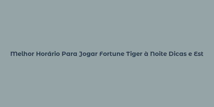 Melhor Horário Para Jogar Fortune Tiger à Noite Dicas e Estratégias