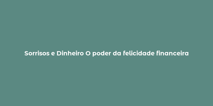 Sorrisos e Dinheiro O poder da felicidade financeira