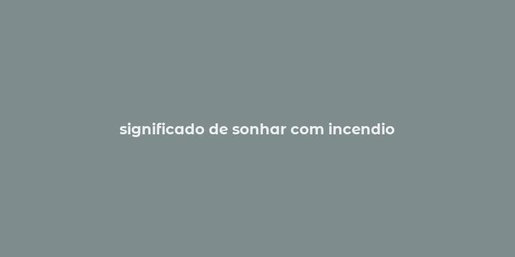 significado de sonhar com incendio