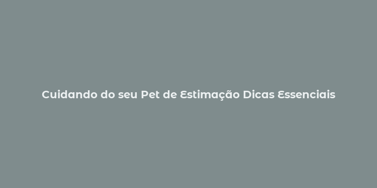 Cuidando do seu Pet de Estimação Dicas Essenciais