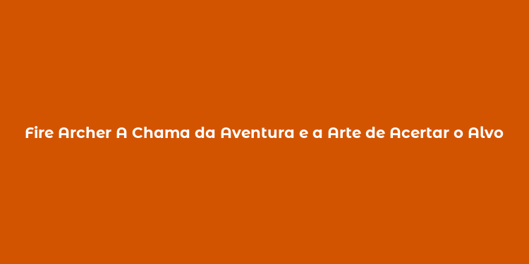 Fire Archer A Chama da Aventura e a Arte de Acertar o Alvo