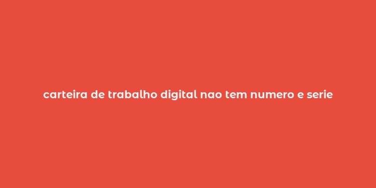 carteira de trabalho digital nao tem numero e serie