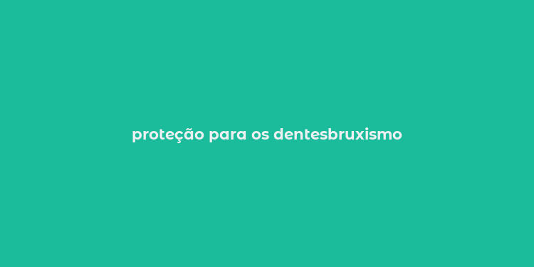 proteção para os dentesbruxismo