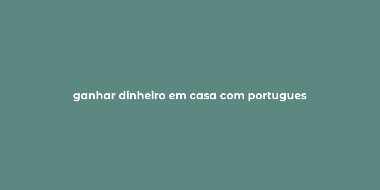 ganhar dinheiro em casa com portugues