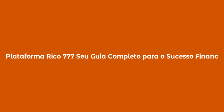 Plataforma Rico 777 Seu Guia Completo para o Sucesso Financeiro