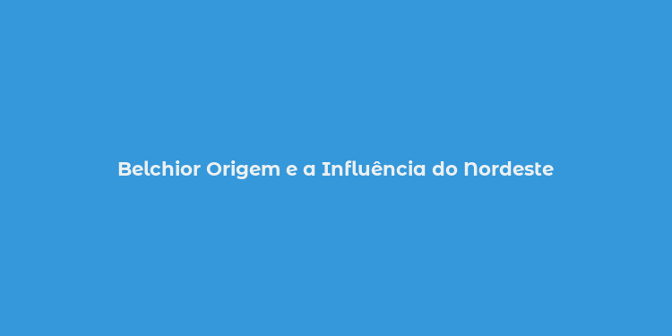 Belchior Origem e a Influência do Nordeste