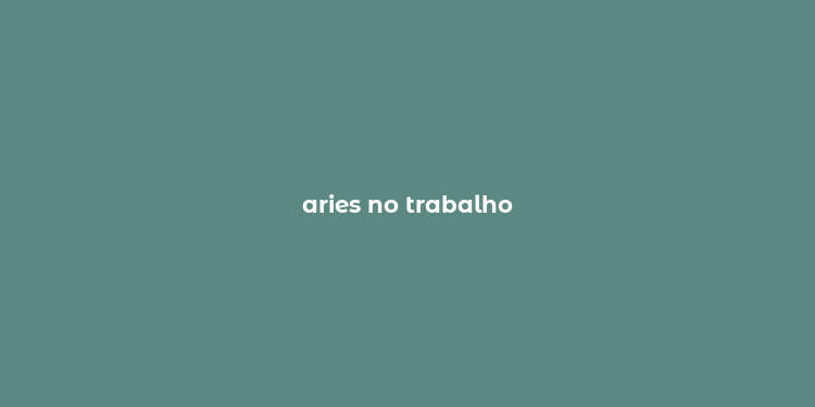 aries no trabalho