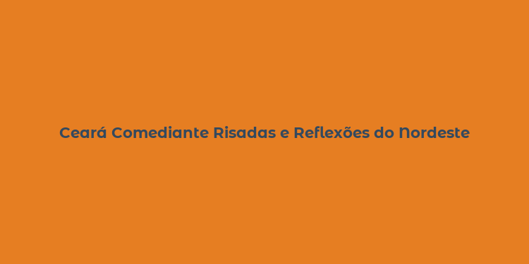 Ceará Comediante Risadas e Reflexões do Nordeste