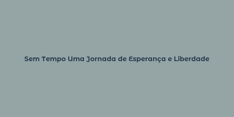 Sem Tempo Uma Jornada de Esperança e Liberdade