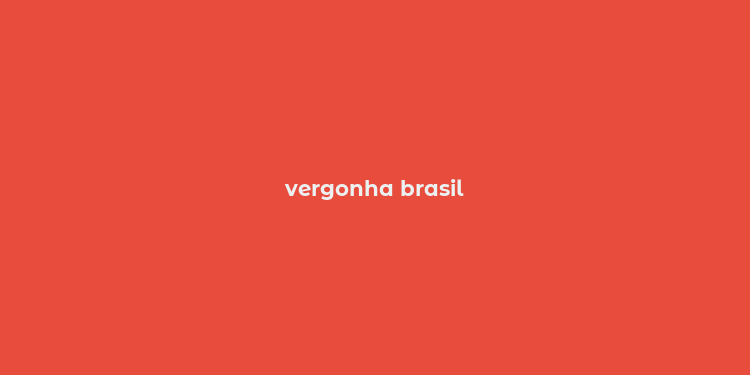 vergonha brasil