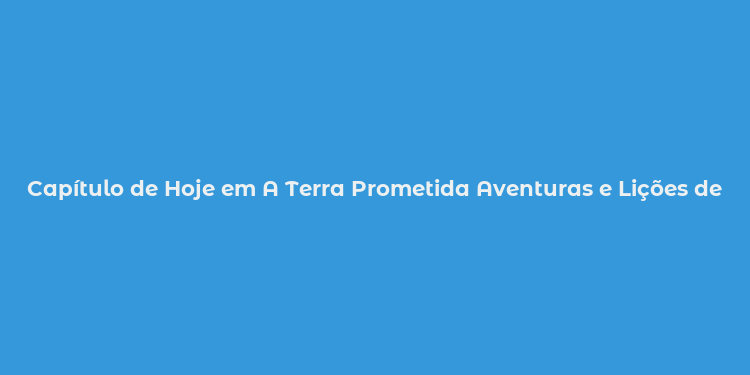 Capítulo de Hoje em A Terra Prometida Aventuras e Lições de Fé