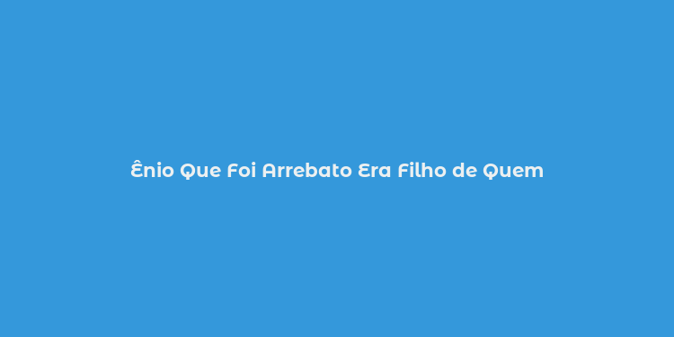 Ênio Que Foi Arrebato Era Filho de Quem