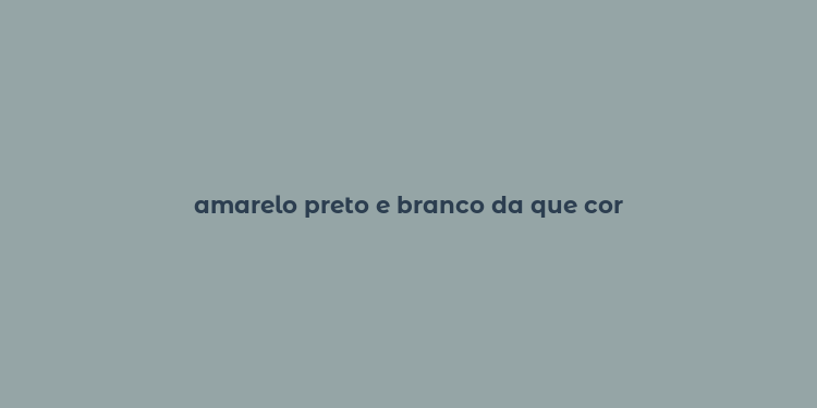 amarelo preto e branco da que cor